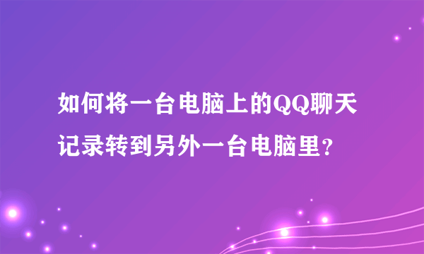 如何将一台电脑上的QQ聊天记录转到另外一台电脑里？