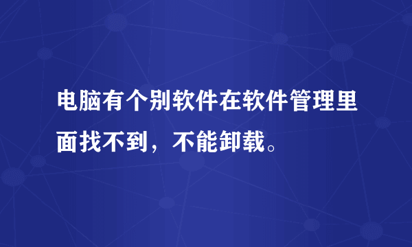 电脑有个别软件在软件管理里面找不到，不能卸载。