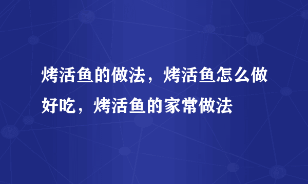 烤活鱼的做法，烤活鱼怎么做好吃，烤活鱼的家常做法