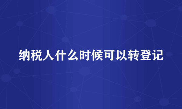 纳税人什么时候可以转登记