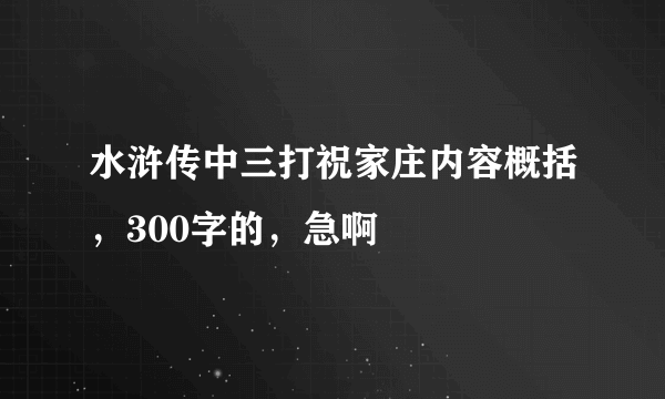 水浒传中三打祝家庄内容概括，300字的，急啊