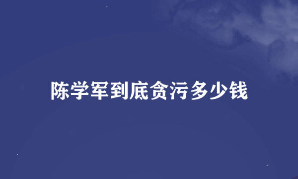 陈学军到底贪污多少钱