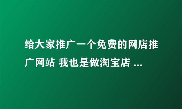 给大家推广一个免费的网店推广网站 我也是做淘宝店 的 感觉还不错