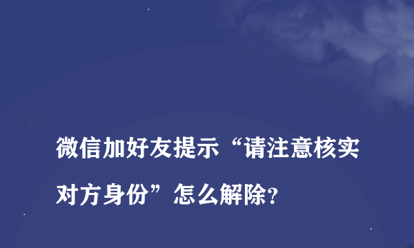 
微信加好友提示“请注意核实对方身份”怎么解除？

