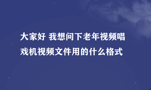 大家好 我想问下老年视频唱戏机视频文件用的什么格式