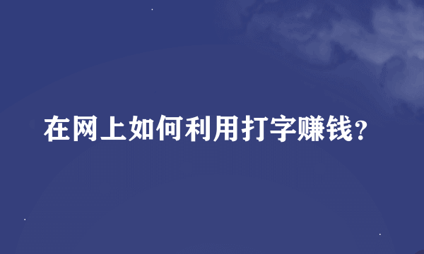 在网上如何利用打字赚钱？