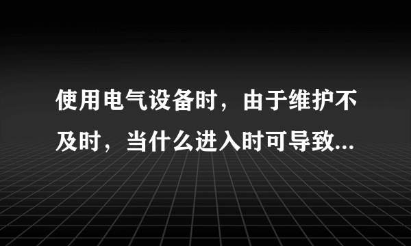 使用电气设备时，由于维护不及时，当什么进入时可导致短路事故