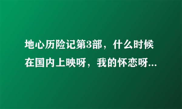 地心历险记第3部，什么时候在国内上映呀，我的怀恋呀，要重温呀