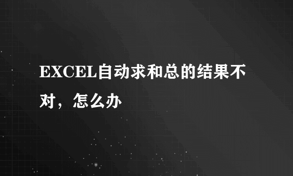 EXCEL自动求和总的结果不对，怎么办