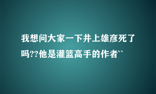 我想问大家一下井上雄彦死了吗??他是灌篮高手的作者``