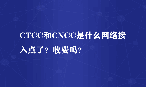 CTCC和CNCC是什么网络接入点了？收费吗？