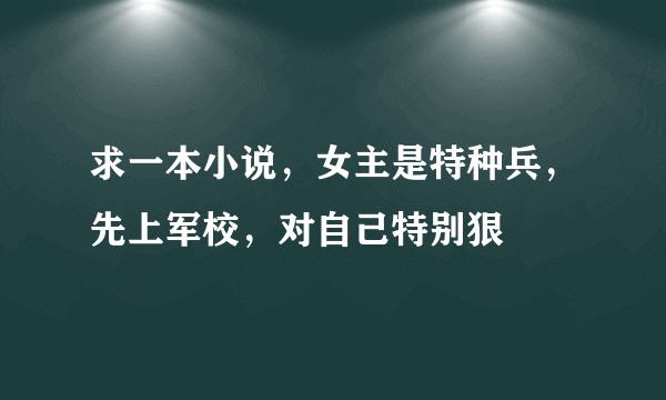 求一本小说，女主是特种兵，先上军校，对自己特别狠