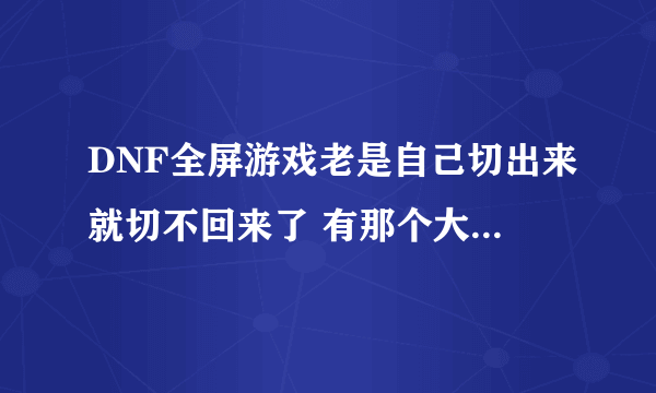 DNF全屏游戏老是自己切出来就切不回来了 有那个大神知道这是什么情况