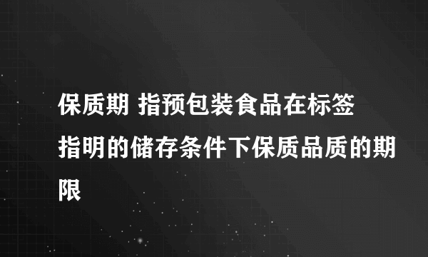 保质期 指预包装食品在标签指明的储存条件下保质品质的期限