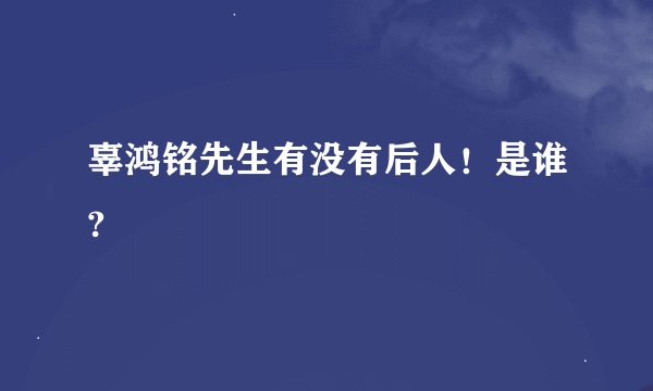 辜鸿铭先生有没有后人！是谁?