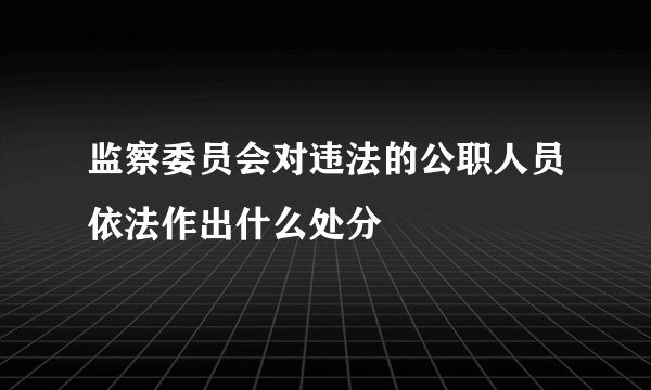 监察委员会对违法的公职人员依法作出什么处分