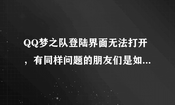 QQ梦之队登陆界面无法打开，有同样问题的朋友们是如何解决的？ 求教。