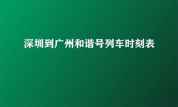 深圳到广州和谐号列车时刻表 