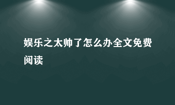 娱乐之太帅了怎么办全文免费阅读