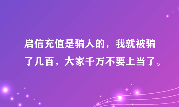 启信充值是骗人的，我就被骗了几百，大家千万不要上当了。