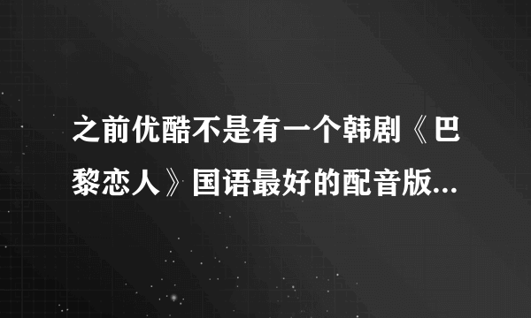 之前优酷不是有一个韩剧《巴黎恋人》国语最好的配音版，现在怎么不见了啊。