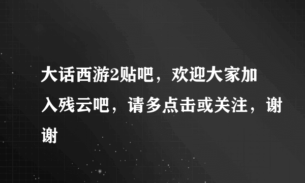 大话西游2贴吧，欢迎大家加入残云吧，请多点击或关注，谢谢