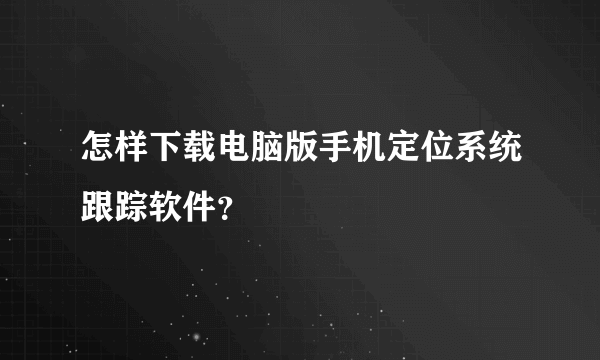 怎样下载电脑版手机定位系统跟踪软件？