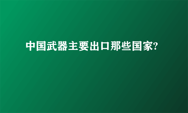 中国武器主要出口那些国家?