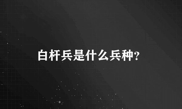 白杆兵是什么兵种？