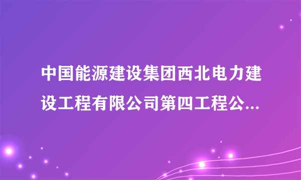 中国能源建设集团西北电力建设工程有限公司第四工程公司怎么样？