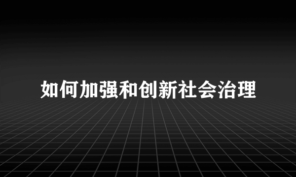 如何加强和创新社会治理