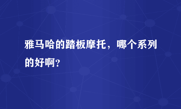 雅马哈的踏板摩托，哪个系列的好啊？