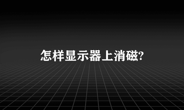 怎样显示器上消磁?