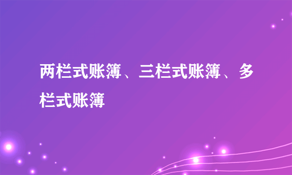 两栏式账簿、三栏式账簿、多栏式账簿