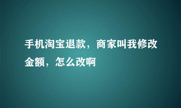 手机淘宝退款，商家叫我修改金额，怎么改啊