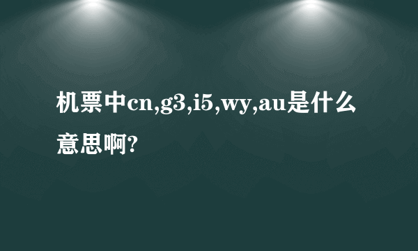 机票中cn,g3,i5,wy,au是什么意思啊?