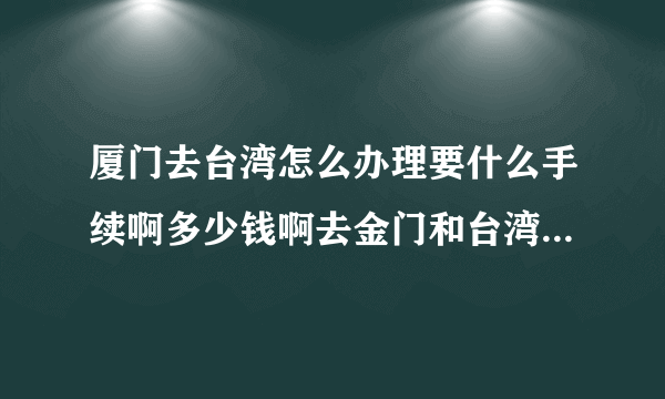 厦门去台湾怎么办理要什么手续啊多少钱啊去金门和台湾是同一本吗