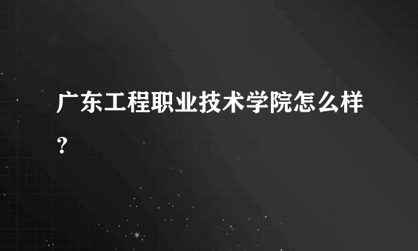 广东工程职业技术学院怎么样？