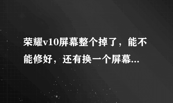 荣耀v10屏幕整个掉了，能不能修好，还有换一个屏幕多少钱啊？