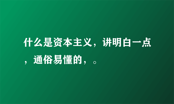 什么是资本主义，讲明白一点，通俗易懂的，。