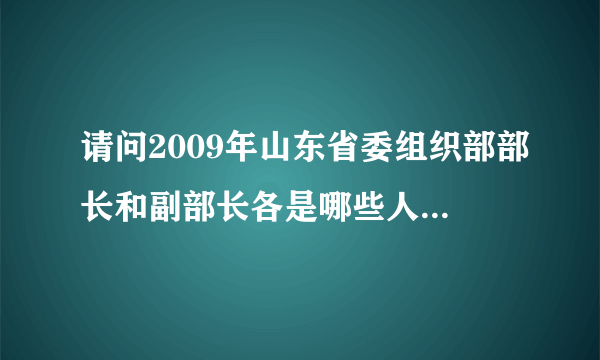 请问2009年山东省委组织部部长和副部长各是哪些人呀？能能够提供简历最好！