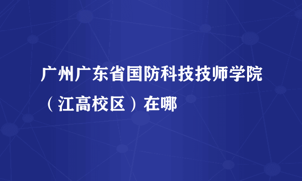 广州广东省国防科技技师学院（江高校区）在哪