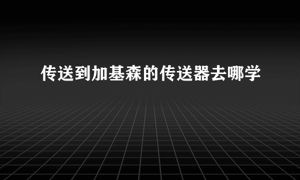 传送到加基森的传送器去哪学