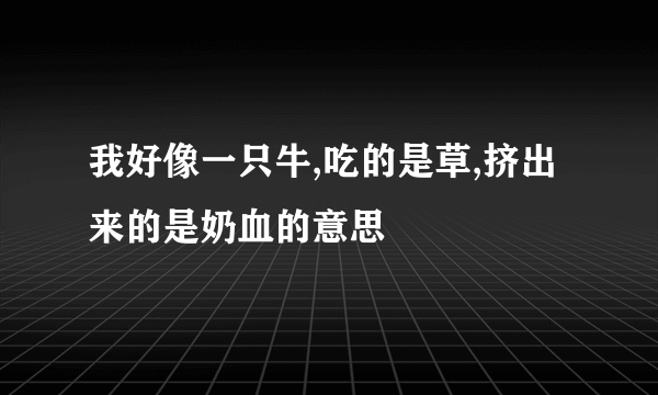 我好像一只牛,吃的是草,挤出来的是奶血的意思