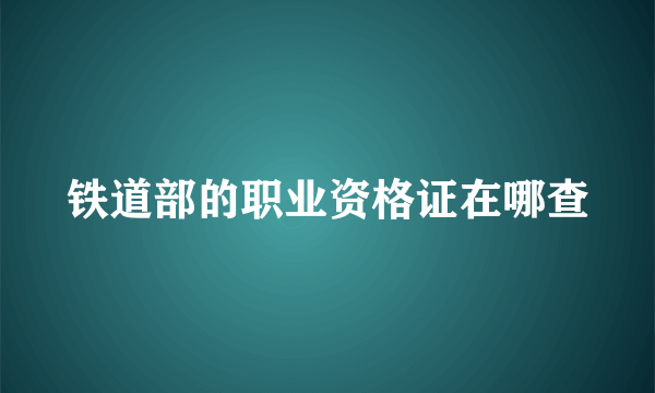 铁道部的职业资格证在哪查