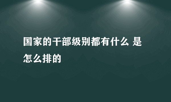 国家的干部级别都有什么 是怎么排的