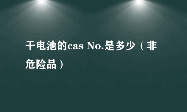 干电池的cas No.是多少（非危险品）