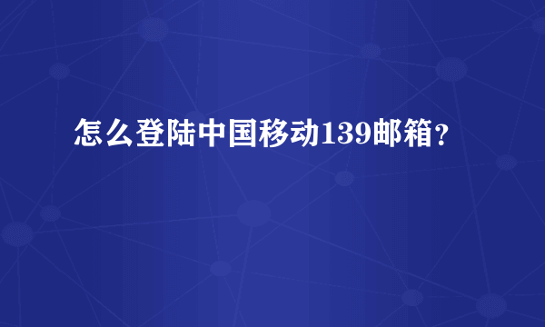 怎么登陆中国移动139邮箱？