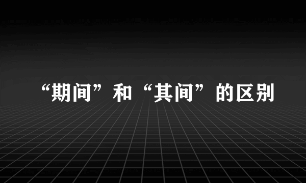 “期间”和“其间”的区别