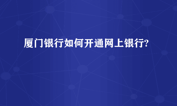 厦门银行如何开通网上银行?